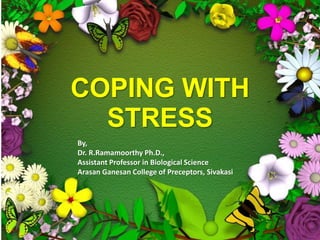 COPING WITH
STRESS
By,
Dr. R.Ramamoorthy Ph.D.,
Assistant Professor in Biological Science
Arasan Ganesan College of Preceptors, Sivakasi
 