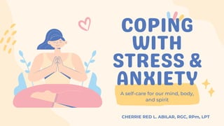 COPING
WITH
STRESS &
ANXIETY
A self-care for our mind, body,
and spirit
CHERRIE RED L. ABILAR, RGC, RPm, LPT
 