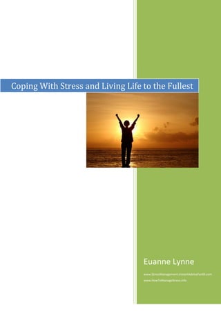 Coping With Stress and Living Life to the Fullest




                                   Euanne Lynne
                                   www.StressManagement.InstantAdviceForAll.com
                                   www.HowToManageStress.info
 