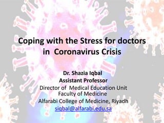 Coping with the Stress for doctors
in Coronavirus Crisis
Dr. Shazia Iqbal
Assistant Professor
Director of Medical Education Unit
Faculty of Medicine
Alfarabi College of Medicine, Riyadh
siqbal@alfarabi.edu.sa
 
