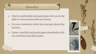 Reminders:
(1) Find a comfortable and quite place for you to be
able to concentrate with our lesson;
(2) On your notebook, write the concepts about the
lessons;
(3) Listen carefully and participate attentively with
our activities and discussion.
2
 