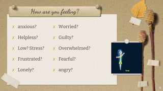 How are you feeling?
✘ anxious?
✘ Helpless?
✘ Low? Stress?
✘ Frustrated?
✘ Lonely?
6
✘ Worried?
✘ Guilty?
✘ Overwhelmed?
✘ Fearful?
✘ angry?
 