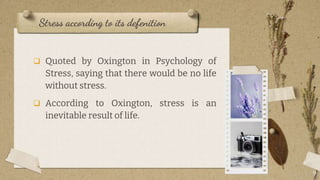  Quoted by Oxington in Psychology of
Stress, saying that there would be no life
without stress.
 According to Oxington, stress is an
inevitable result of life.
Stress according to its defenition
9
 