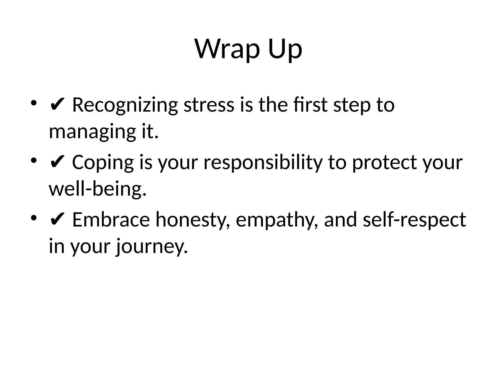 Wrap Up
• ✔ Recognizing stress is the first step to
managing it.
• ✔ Coping is your responsibility to protect your
well-being.
• ✔ Embrace honesty, empathy, and self-respect
in your journey.
 