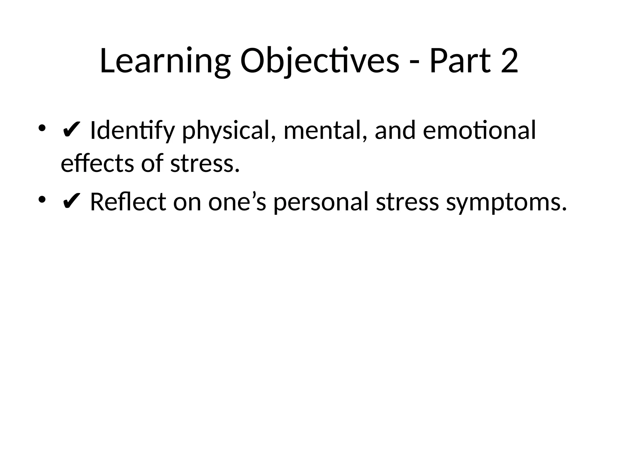Learning Objectives - Part 2
• ✔ Identify physical, mental, and emotional
effects of stress.
• ✔ Reflect on one’s personal stress symptoms.
 