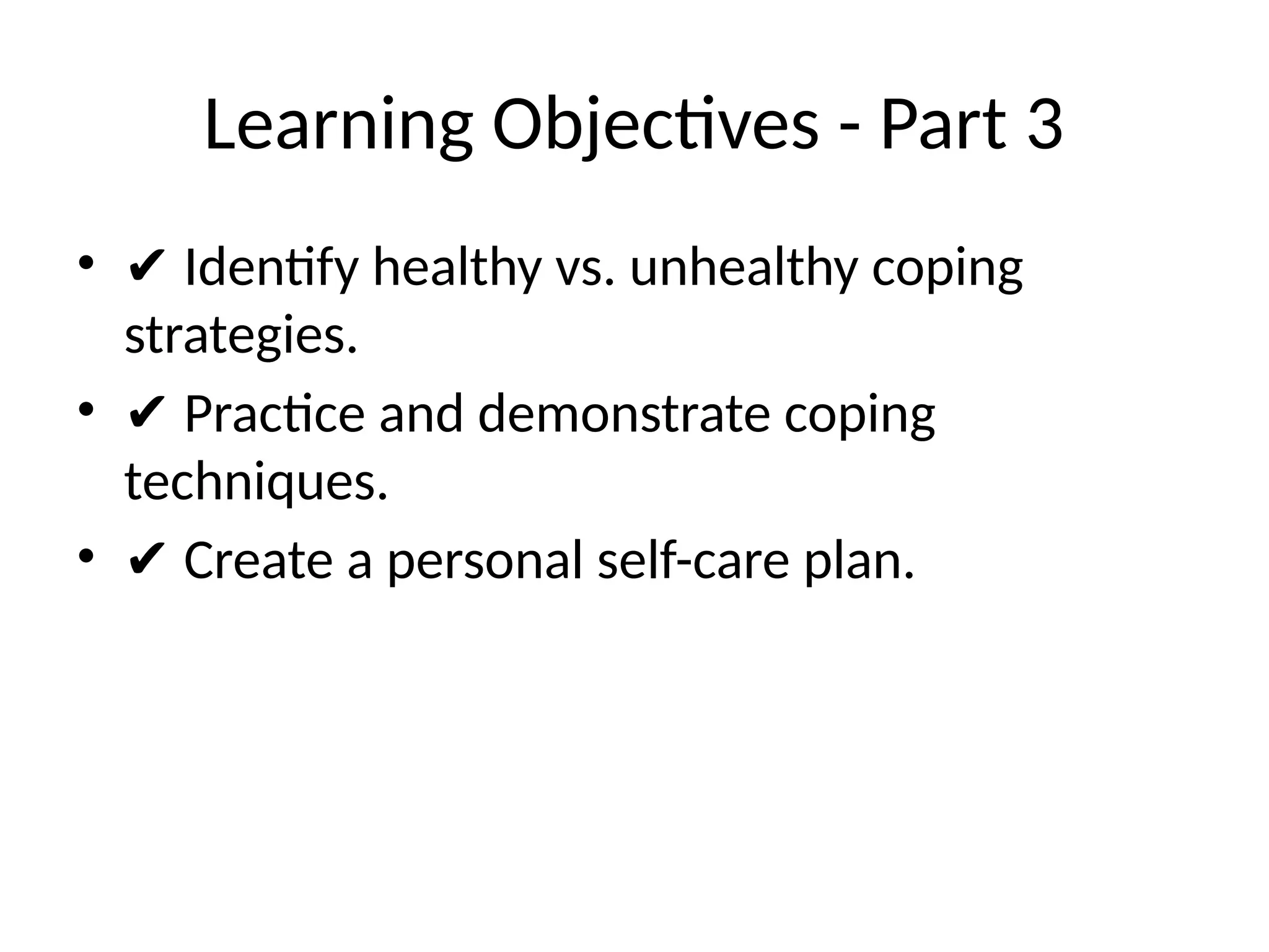 Learning Objectives - Part 3
• ✔ Identify healthy vs. unhealthy coping
strategies.
• ✔ Practice and demonstrate coping
techniques.
• ✔ Create a personal self-care plan.
 