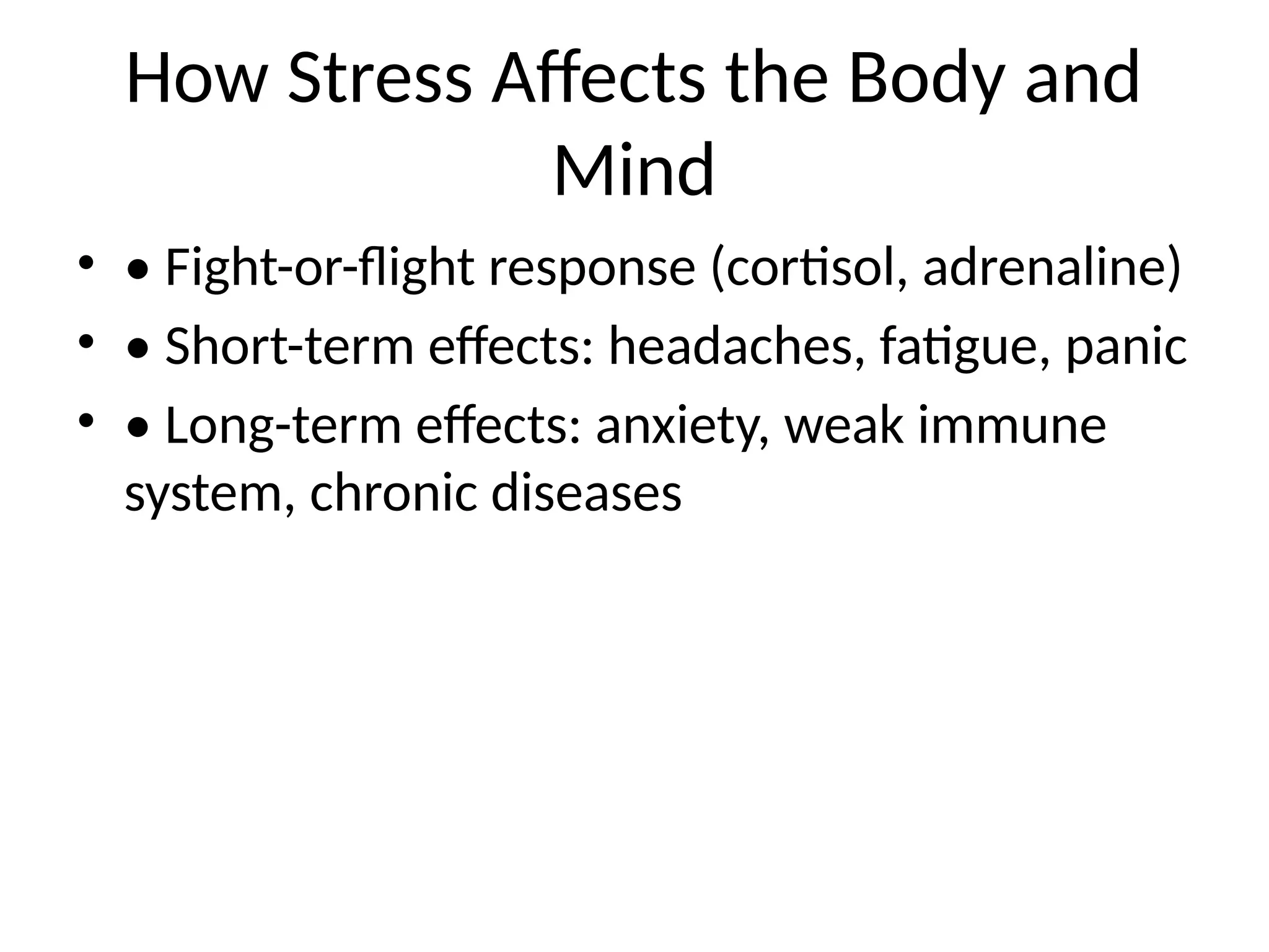 How Stress Affects the Body and
Mind
• • Fight-or-flight response (cortisol, adrenaline)
• • Short-term effects: headaches, fatigue, panic
• • Long-term effects: anxiety, weak immune
system, chronic diseases
 