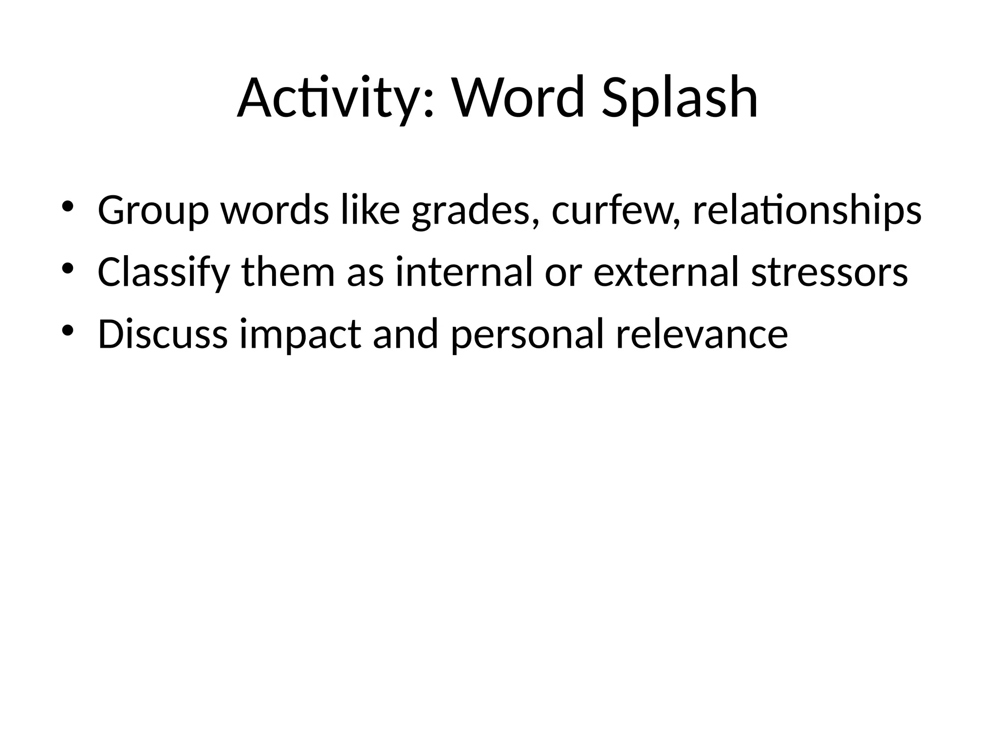 Activity: Word Splash
• Group words like grades, curfew, relationships
• Classify them as internal or external stressors
• Discuss impact and personal relevance
 