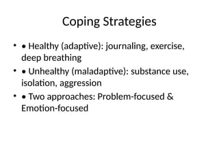 Coping Strategies
• • Healthy (adaptive): journaling, exercise,
deep breathing
• • Unhealthy (maladaptive): substance use,
isolation, aggression
• • Two approaches: Problem-focused &
Emotion-focused
 