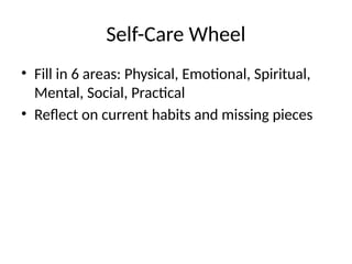 Self-Care Wheel
• Fill in 6 areas: Physical, Emotional, Spiritual,
Mental, Social, Practical
• Reflect on current habits and missing pieces
 