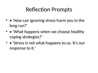 Reflection Prompts
• • 'How can ignoring stress harm you in the
long run?'
• • 'What happens when we choose healthy
coping strategies?'
• • 'Stress is not what happens to us. It’s our
response to it.'
 