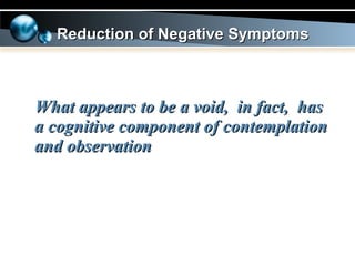 What appears to be a void,  in fact,  has a cognitive component of contemplation and observation Reduction of Negative Symptoms 