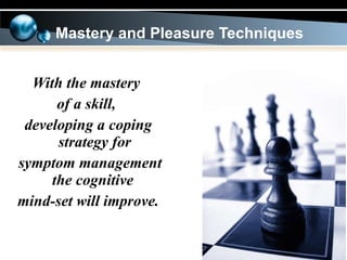 With the mastery  of a skill,  developing a coping strategy for symptom management the cognitive  mind-set will improve. Mastery and Pleasure Techniques 