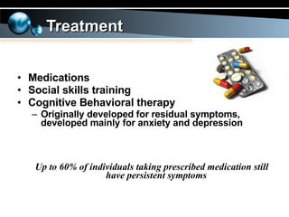 Medications Social skills training Cognitive Behavioral therapy Originally developed for residual symptoms, developed mainly for anxiety and depression Up to 60% of individuals taking prescribed medication still have persistent symptoms Treatment 