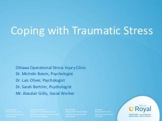 Coping with Traumatic Stress
Ottawa Operational Stress Injury Clinic
Dr. Michele Boivin, Psychologist
Dr. Luis Oliver, Psychologist
Dr. Sarah Bertrim, Psychologist
Mr. Alasdair Gillis, Social Worker
 