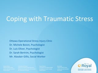 Coping with Traumatic Stress
Ottawa Operational Stress Injury Clinic
Dr. Michele Boivin, Psychologist
Dr. Luis Oliver, Psychologist
Dr. Sarah Bertrim, Psychologist
Mr. Alasdair Gillis, Social Worker

 