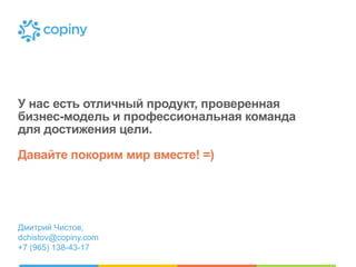 У нас есть отличный продукт, проверенная
бизнес-модель и профессиональная команда
для достижения цели.
Давайте покорим мир вместе! =)

Дмитрий Чистов,
dchistov@copiny.com
+7 (965) 138-43-17

 