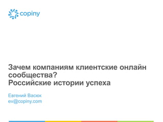 Зачем компаниям клиентские онлайн
сообщества?
Российские истории успеха
Евгений Васюк
ev@copiny.com
 