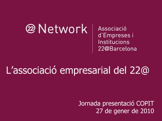 Benvinguda a les noves empreses 16 d’octubre de 2008 L’associació empresarial del 22@ Jornada presentació COPIT 27 de gener de 2010 