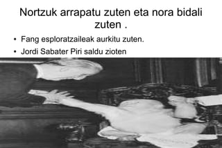 Nortzuk arrapatu zuten eta nora bidali
                   zuten .
●   Fang esploratzaileak aurkitu zuten.
●   Jordi Sabater Piri saldu zioten
 