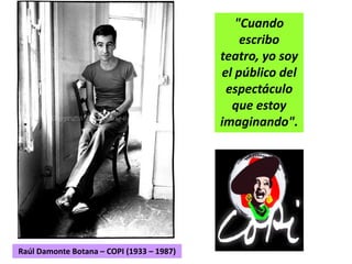 "Cuando
escribo
teatro, yo soy
el público del
espectáculo
que estoy
imaginando".
Raúl Damonte Botana – COPI (1933 – 1987)
 