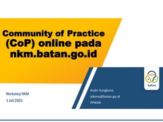 Andri Sungkono
aikono@batan.go.id
PPIKSN
Workshop NKM
1 Juli 2021
Community of Practice
(CoP) online pada
nkm.batan.go.id
 