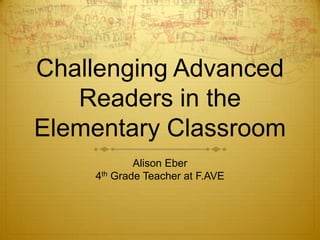 Challenging Advanced
   Readers in the
Elementary Classroom
            Alison Eber
    4th Grade Teacher at F.AVE
 