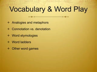Vocabulary & Word Play
 Analogies and metaphors

 Connotation vs. denotation

 Word etymologies

 Word ladders

 Other word games
 
