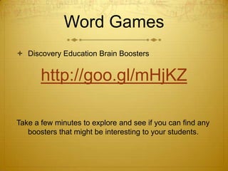 Word Games
 Discovery Education Brain Boosters


       http://goo.gl/mHjKZ

Take a few minutes to explore and see if you can find any
   boosters that might be interesting to your students.
 