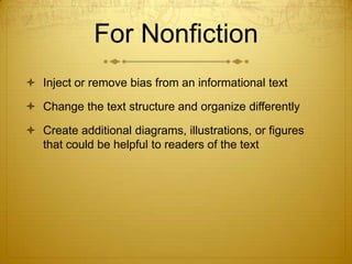 For Nonfiction
 Inject or remove bias from an informational text

 Change the text structure and organize differently

 Create additional diagrams, illustrations, or figures
  that could be helpful to readers of the text
 