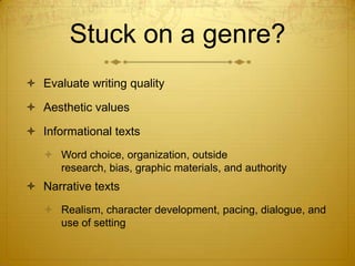 Stuck on a genre?
 Evaluate writing quality

 Aesthetic values

 Informational texts
    Word choice, organization, outside
     research, bias, graphic materials, and authority
 Narrative texts
    Realism, character development, pacing, dialogue, and
     use of setting
 