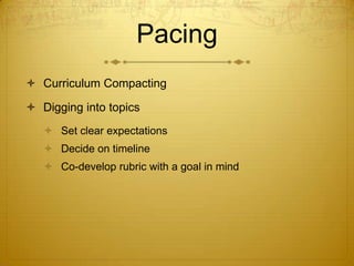 Pacing
 Curriculum Compacting

 Digging into topics
    Set clear expectations
    Decide on timeline
    Co-develop rubric with a goal in mind
 