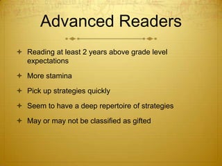 Advanced Readers
 Reading at least 2 years above grade level
  expectations

 More stamina

 Pick up strategies quickly

 Seem to have a deep repertoire of strategies

 May or may not be classified as gifted
 