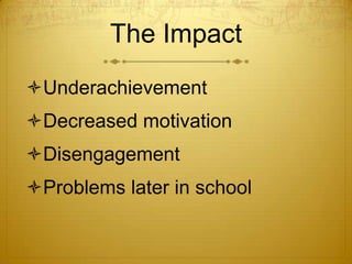 The Impact
Underachievement
Decreased motivation
Disengagement
Problems later in school
 
