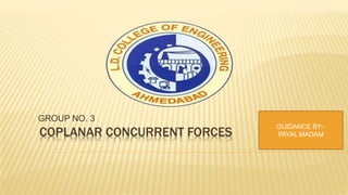 COPLANAR CONCURRENT FORCES
GROUP NO. 3
GUIDANCE BY:-
PAYAL MADAM
 