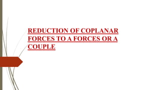REDUCTION OF COPLANAR
FORCES TO A FORCES OR A
COUPLE
 