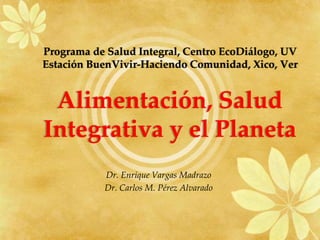 Programa de Salud Integral, Centro EcoDiálogo, UV
Estación BuenVivir-Haciendo Comunidad, Xico, Ver
Alimentación, Salud
Integrativa y el Planeta
Dr. Enrique Vargas Madrazo
Dr. Carlos M. Pérez Alvarado
 