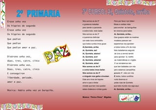 Érase unha vez
Os hippies de segundo
Érase unha vez
Os hippies de segundo
Que pedían
Que pedían
Que pedían amor e paz.
Dixérono unha vez,
dúas, tres, catro, cinco
Dixérono unha vez,
Dúas, tres, catro, cinco
E conseguiron
liberdade, amizade,
amor e paz.
Música: Había unha vez un barquiño…
Nós somos os de 3º Pero por favor non falten
e gústanos traballar filloas e orellas máis
pero tamén a parranda para encher as barriguiñas
e sobre todo, todo bailar. ter enerxía para bailar.
Nós somos os de 3º Ai, Quintela, arriba…
e queremos disfrutar Que guapos están os mestres
con este novo entroidiño modelos parecen ser
que todos xuntos imos gozar. esperemos nos aproben
Ai,Quintela, arriba a todos todos a fin de mes
Ai, Quintela, así! Nós traballamos seguido
Ai, Quintela, abaixo! de luns a venres tamén
Ai, Quintela, acó! para aprobar to, todiño
Ai, Quintela, adiante! as matemáticas e o inglés.
Ai, Quintela, atrás! E xa rematamos isto
Nós somos os de 3º que ben bailastes con nós
e coma todos imos bailar. pero estamos cansadiños
Nós somos os de 3º pasade 4º, vide con nós
e ninguén nos gaña a troulear. E todos, todos xuntiños
Este ano imos de hippies ruído faremos si
amor e paz a fartar polas rúas de Quintela
mirade que ben nos quedan que todo mundo nos siga aquí.
estes chalecos e cintas guais. Ai, Quintela, arriba…
Música: “Perico Pérez” Migallas
 