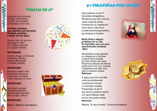 “PIRATAS DE 2º”
Estamos en Quintela,
chegou o Entroido.
Somos uns piratas
graciosos e moi bos.
Piratas, piratas,
que somos uns piratas.
Piratas, piratas
e lisca xa de aquí.
Temos nós un parche
que tapa o ollo,
un chaleco quente
e un pano tamén.
RETROUSO
Cando chega o Entroido
comemos filloas,
roscas deliciosas
e orellas tamén.
RETROUSO
Estamos neste cole
buscando tesouros.
Levamos un mapa
e de mascota un loro.
RETROUSO
Nun barco pirata
deixamos Moaña.
Grazas pola escoita,
ata a vista, adeus.
RETROUSO
Música: “Watussi”, Susa Herrera
Aquí estamos os de 3º
de piratas trangalleiros.
Mirádenos que ben lucimos
nesta copla pa cantar.
Puxémonos un chalequiño
como leva o rato Paco
e estámosche preparadiños
pa empezar a troulear.
Moita festa e alegría,
piratiñas por un día.
En Quintela, que non pare
este Entroido vintetrés.
(Bis)
Montadiños nunha gamela
xa chegamos a Quintela
e agora imos navegar
por San Simón sen parar.
Pasarmos debaixo de Rande
aínda que ti non nos mandes
Chegaremos ás Illas Cíes
para un tesouro atopar.
Retrouso
E agora que non nos falte
unha boa lambonada
viríachenos moi ben
un bandullo moañés.
Preparados os de 4º
que tamén quedaron fartos,
con tanta filloase orella
xa non van poder cantar.
Retrouso
Música: “A vaca marela”, A banda da Balbina
3º: PIRATIÑAS POR UN DÍA
 
