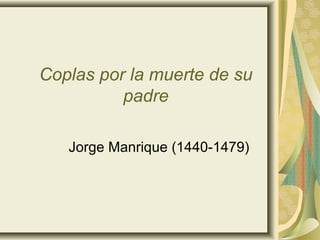 Coplas por la muerte de su
          padre

   Jorge Manrique (1440-1479)
 
