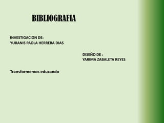 BIBLIOGRAFIAINVESTIGACION DE:YURANIS PAOLA HERRERA DIASDISEÑO DE :YARIMA ZABALETA REYES Transformemos educando