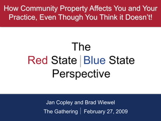 How Community Property Affects You and Your
 Practice, Even Though You Think it Doesn’t!



              The
      Red State Blue State
          Perspective

            Jan Copley and Brad Wiewel
           The Gathering   February 27, 2009
 
