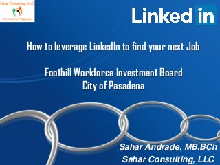 How to leverage LinkedIn to find your next Job
Foothill Workforce Investment Board
City of Pasadena
Sahar Andrade, MB.BCh
Sahar Consulting, LLC
 