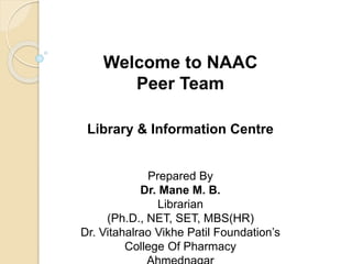 Welcome to NAAC
Peer Team
Library & Information Centre
Prepared By
Dr. Mane M. B.
Librarian
(Ph.D., NET, SET, MBS(HR)
Dr. Vitahalrao Vikhe Patil Foundation’s
College Of Pharmacy
 