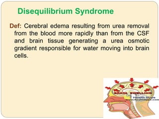Disequilibrium Syndrome
Def: Cerebral edema resulting from urea removal
from the blood more rapidly than from the CSF
and brain tissue generating a urea osmotic
gradient responsible for water moving into brain
cells.
 