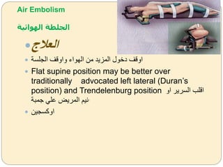Air Embolism
‫الهوائية‬ ‫الجلطة‬
‫العالج‬
 ‫الجلسة‬ ‫ةاةقف‬ ‫الهواء‬ ‫من‬ ‫المزيد‬ ‫دخول‬ ‫اةقف‬
 Flat supine position may be better over
traditionally advocated left lateral (Duran’s
position) and Trendelenburg position ‫اة‬ ‫السرير‬ ‫اقلب‬
‫لمبة‬ ‫عل‬ ‫المريض‬ ‫نيم‬.
 ‫اةكسجين‬
 