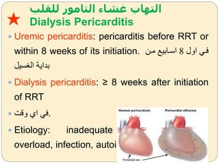‫للقلب‬ ‫التامور‬ ‫غشاء‬ ‫التهاب‬
Dialysis Pericarditis
 Uremic pericarditis: pericarditis before RRT or
within 8 weeks of its initiation. ‫اةل‬ ‫فض‬8‫مضن‬ ‫اسضابيل‬
‫سي‬ ‫ال‬ ‫بداية‬
 Dialysis pericarditis: ≥ 8 weeks after initiation
of RRT
 ‫ةقت‬ ‫اك‬ ‫.ف‬
 Etiology: inadequate dialysis, volume
overload, infection, autoimmune, drugs
★
 