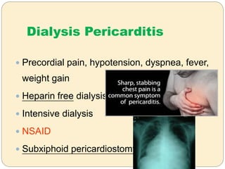  Precordial pain, hypotension, dyspnea, fever,
weight gain
 Heparin free dialysis
 Intensive dialysis
 NSAID
 Subxiphoid pericardiostomy
Dialysis Pericarditis
 