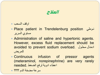 ‫العالج‬
 ‫السحب‬ ‫اةقف‬
 Place patient in Trendelenburg position ‫ضوط‬‫ض‬‫ن‬
‫السرير‬ ‫مستوك‬
 Administration of saline and hypertonic agents.
However, excess fluid replacement should be
avoided to prevent sodium overload. ‫محلضول‬ ‫ادخضال‬
‫للمريض‬
 Continuous infusion of pressor agents
(meteraminol, norepinephrine) are very rarely
needed. ‫ط‬ ‫الض‬ ‫لرفل‬ ‫ادةية‬ ‫اعااء‬
 ‫؟؟؟؟‬ ‫الدم‬ ‫مضخة‬ ‫سرعة‬
 