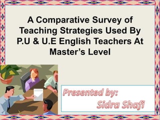 A Comparative Survey of
Teaching Strategies Used By
P.U & U.E English Teachers At
Master’s Level
 